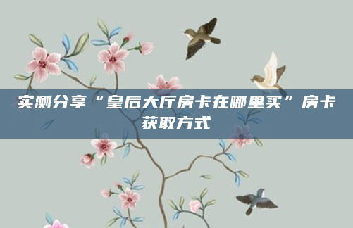 实测分享“皇后大厅房卡在哪里买”房卡获取方式