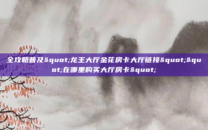全攻略普及"龙王大厅金花房卡大厅链接""在哪里购买大厅房卡"