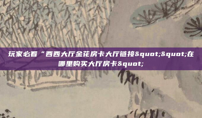 玩家必看“西西大厅金花房卡大厅链接""在哪里购买大厅房卡"
