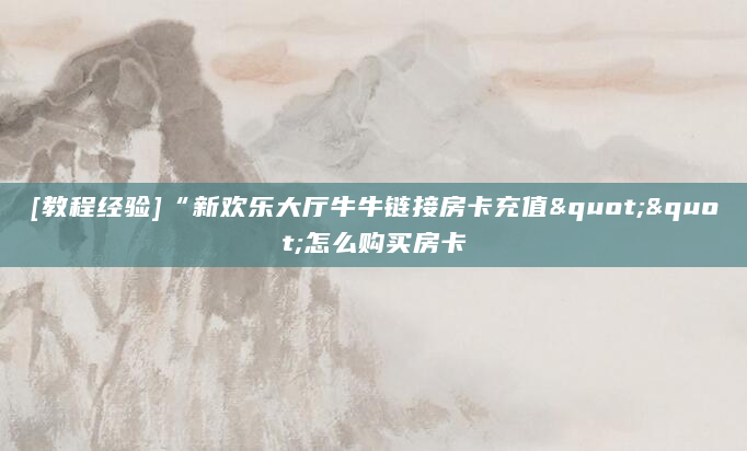 [教程经验]“新欢乐大厅牛牛链接房卡充值""怎么购买房卡
