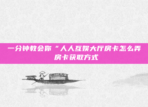 一分钟教会你“人人互娱大厅房卡怎么弄 房卡获取方式