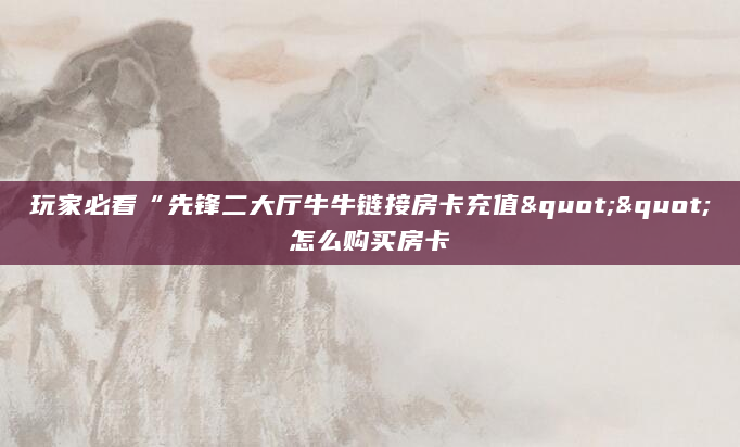 玩家必看“先锋二大厅牛牛链接房卡充值""怎么购买房卡