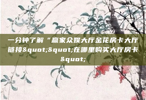 一分钟了解“赢家众娱大厅金花房卡大厅链接""在哪里购买大厅房卡"