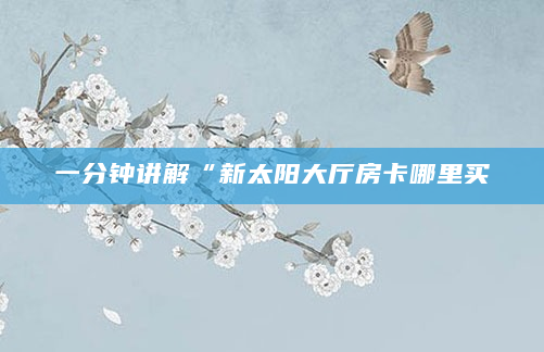 一分钟讲解“新太阳大厅房卡哪里买
