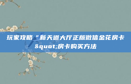 玩家攻略“新天道大厅正版微信金花房卡"房卡购买方法