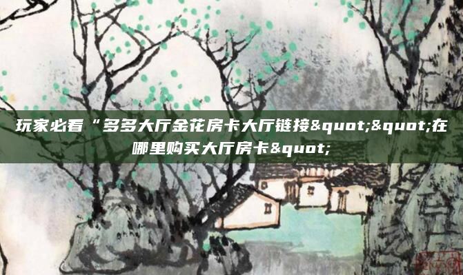 玩家必看“多多大厅金花房卡大厅链接""在哪里购买大厅房卡"
