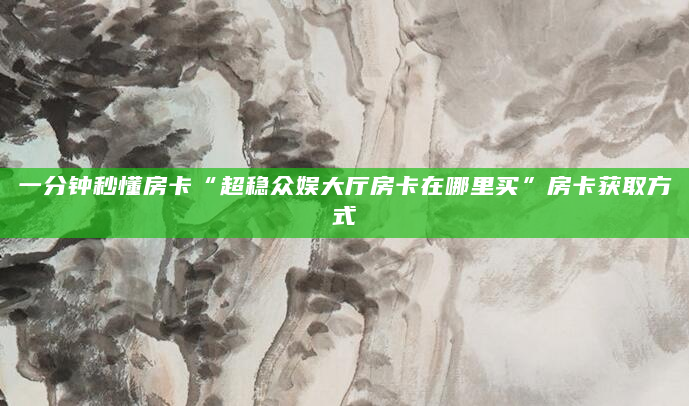 一分钟秒懂房卡“超稳众娱大厅房卡在哪里买”房卡获取方式