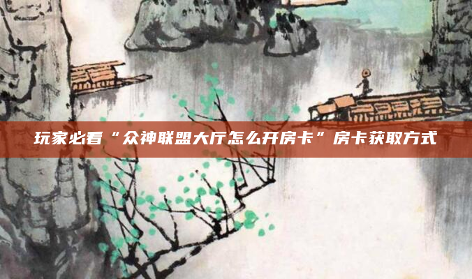 玩家必看“众神联盟大厅怎么开房卡”房卡获取方式