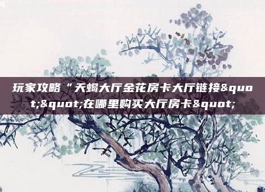 玩家攻略“天蝎大厅金花房卡大厅链接""在哪里购买大厅房卡"