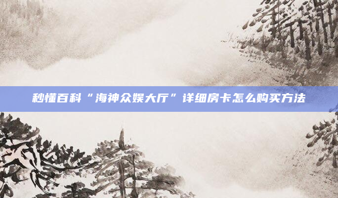 秒懂百科“海神众娱大厅”详细房卡怎么购买方法