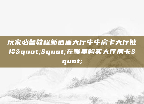 玩家必备教程新逍遥大厅牛牛房卡大厅链接""在哪里购买大厅房卡"