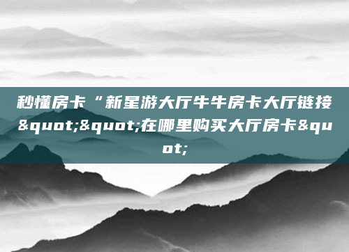 秒懂房卡“新星游大厅牛牛房卡大厅链接""在哪里购买大厅房卡"