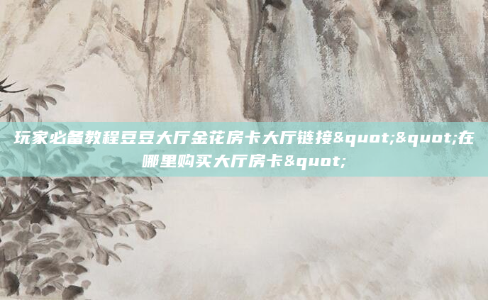 玩家必备教程豆豆大厅金花房卡大厅链接""在哪里购买大厅房卡"