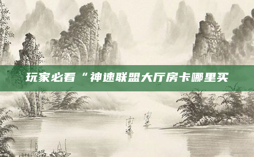 玩家必看“神速联盟大厅房卡哪里买