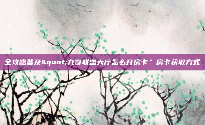 全攻略普及"九哥联盟大厅怎么开房卡”房卡获取方式