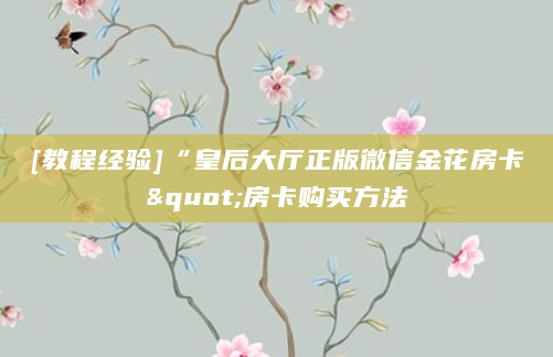 [教程经验]“皇后大厅正版微信金花房卡"房卡购买方法