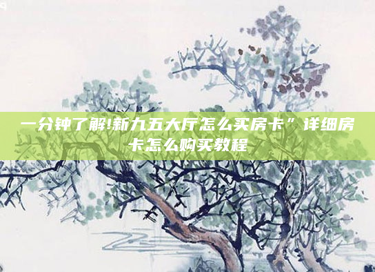 一分钟了解!新九五大厅怎么买房卡”详细房卡怎么购买教程