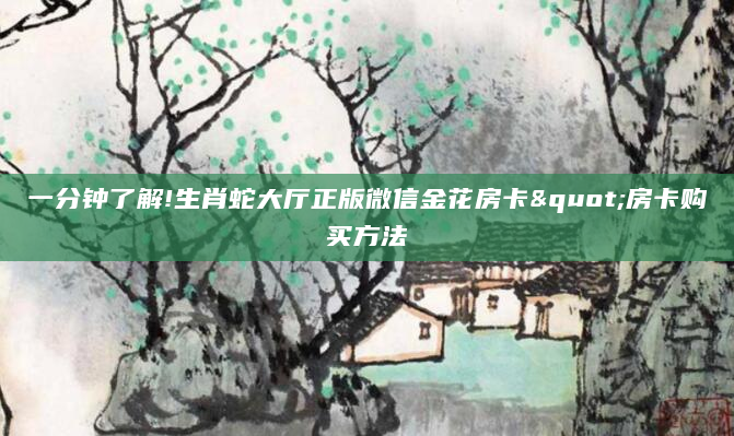 一分钟了解!生肖蛇大厅正版微信金花房卡"房卡购买方法