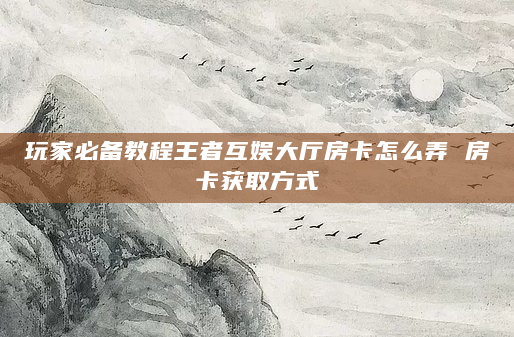 玩家必备教程王者互娱大厅房卡怎么弄 房卡获取方式
