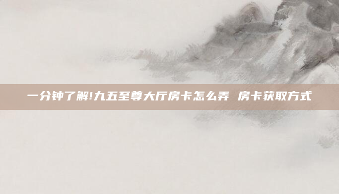 一分钟了解!九五至尊大厅房卡怎么弄 房卡获取方式