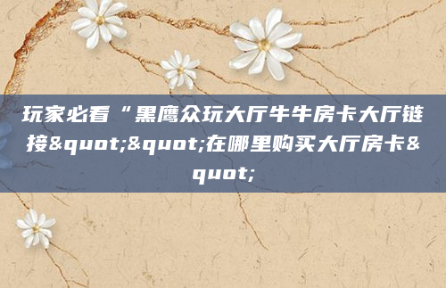 玩家必看“黑鹰众玩大厅牛牛房卡大厅链接""在哪里购买大厅房卡"