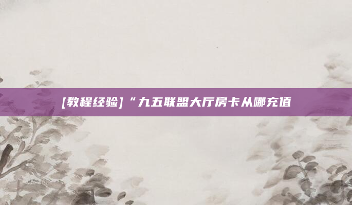 [教程经验]“九五联盟大厅房卡从哪充值