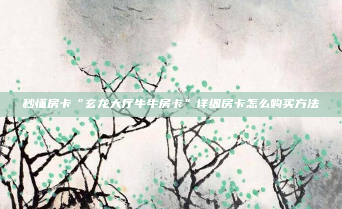 秒懂房卡“玄龙大厅牛牛房卡”详细房卡怎么购买方法