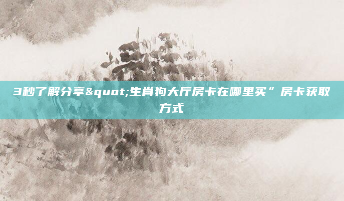 3秒了解分享"生肖狗大厅房卡在哪里买”房卡获取方式