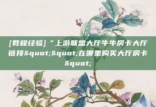 [教程经验]“上游联盟大厅牛牛房卡大厅链接""在哪里购买大厅房卡"