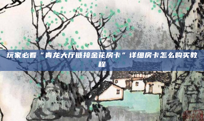玩家必看“青龙大厅链接金花房卡”详细房卡怎么购买教程