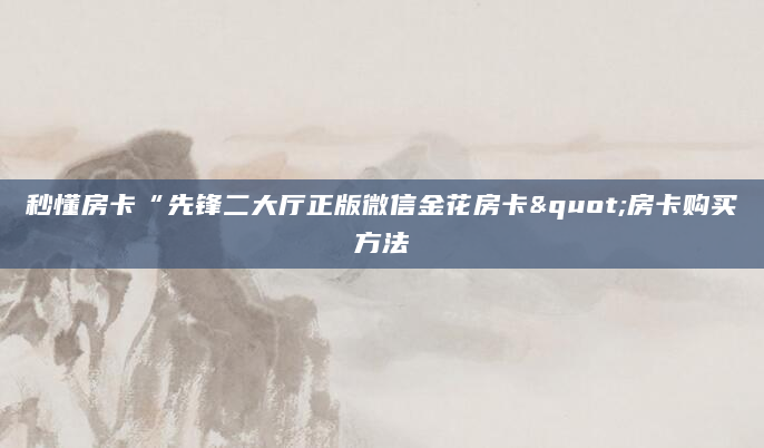 秒懂房卡“先锋二大厅正版微信金花房卡"房卡购买方法