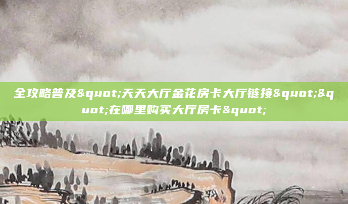 全攻略普及"天天大厅金花房卡大厅链接""在哪里购买大厅房卡"