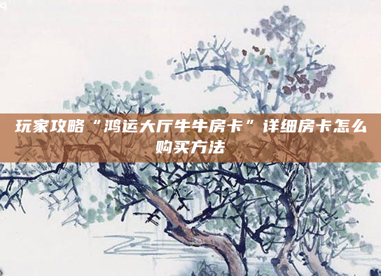 玩家攻略“鸿运大厅牛牛房卡”详细房卡怎么购买方法
