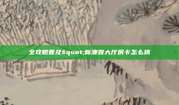 全攻略普及"新澳娱大厅房卡怎么搞