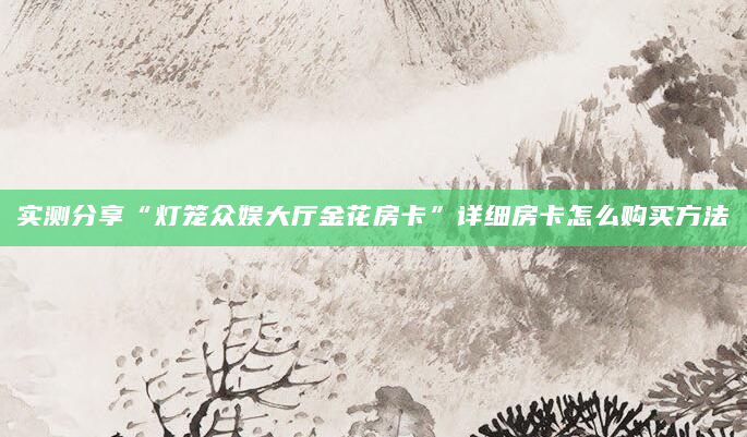实测分享“灯笼众娱大厅金花房卡”详细房卡怎么购买方法