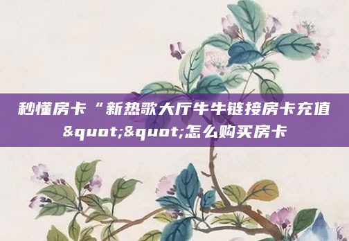 秒懂房卡“新热歌大厅牛牛链接房卡充值""怎么购买房卡