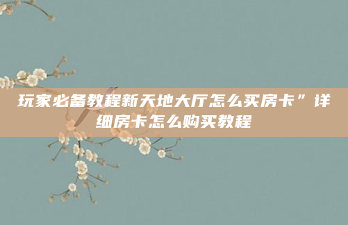 玩家必备教程新天地大厅怎么买房卡”详细房卡怎么购买教程