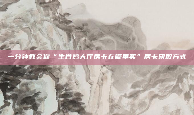 一分钟教会你“生肖鸡大厅房卡在哪里买”房卡获取方式