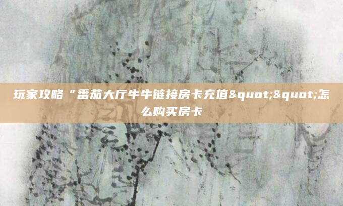 玩家攻略“番茄大厅牛牛链接房卡充值""怎么购买房卡
