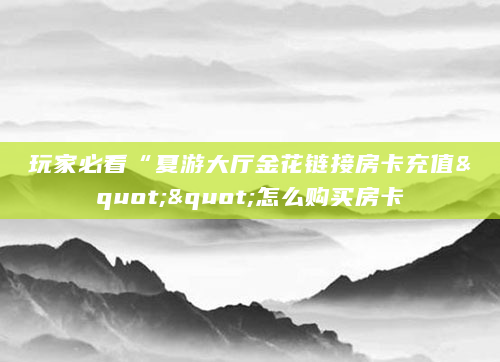 玩家必看“夏游大厅金花链接房卡充值""怎么购买房卡