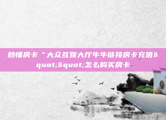秒懂房卡“大众互娱大厅牛牛链接房卡充值""怎么购买房卡