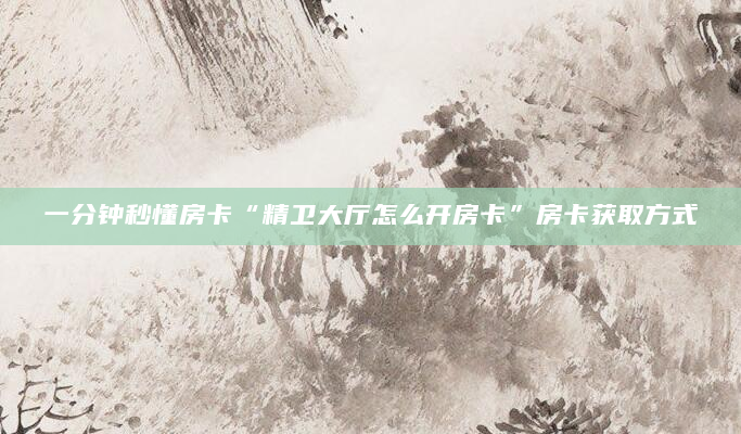 一分钟秒懂房卡“精卫大厅怎么开房卡”房卡获取方式