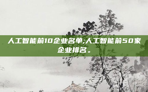 人工智能前10企业名单;人工智能前50家企业排名。