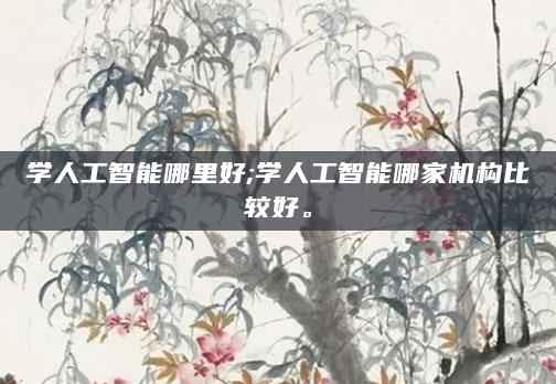 学人工智能哪里好;学人工智能哪家机构比较好。