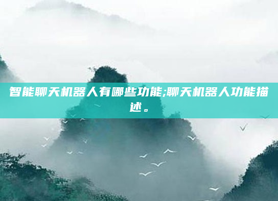 智能聊天机器人有哪些功能;聊天机器人功能描述。