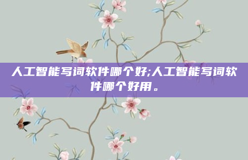 人工智能写词软件哪个好;人工智能写词软件哪个好用。