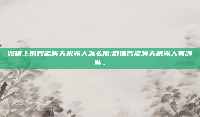 微信上的智能聊天机器人怎么用;微信智能聊天机器人有哪些。