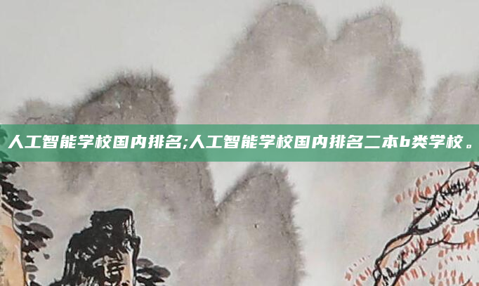 人工智能学校国内排名;人工智能学校国内排名二本b类学校。