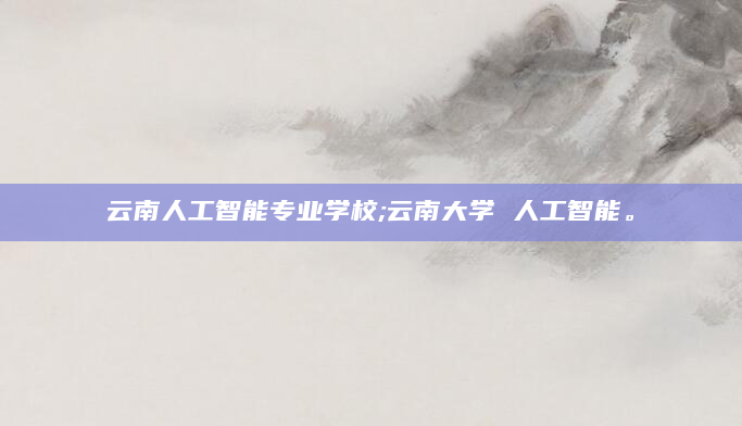 云南人工智能专业学校;云南大学 人工智能。
