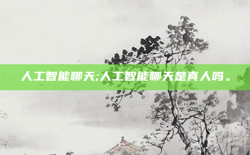 人工智能聊天;人工智能聊天是真人吗。